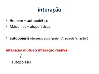 interação Homem = autopoiético Máquinas = alopoiéticas autopoiesis   (do grego  auto  "próprio",  poiesis  "criação") interação mútua  x  interação reativa /  autopoiésis 