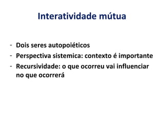 Interatividade mútua Dois seres autopoiéticos Perspectiva sistemica: contexto é importante Recursividade: o que ocorreu vai influenciar no que ocorrerá 
