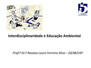 Interdisciplinaridade e Educação Ambiental
Prof.ª Dr.ª Rosana Louro Ferreira Silva – DZ/IB/USP
 