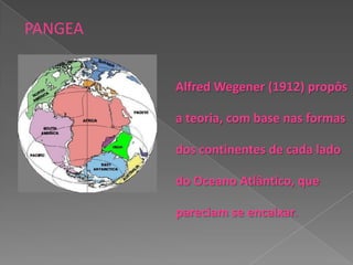 PANGEA
Alfred Wegener (1912) propôs
a teoria, com base nas formas
dos continentes de cada lado
do Oceano Atlântico, que
pareciam se encaixar.
 