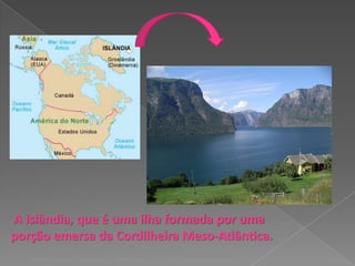 A Islândia, que é uma ilha formada por uma
porção emersa da Cordilheira Meso-Atlântica.
 