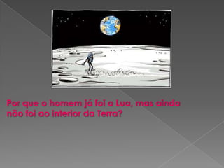 Por que o homem já foi a Lua, mas ainda
não foi ao interior da Terra?
 