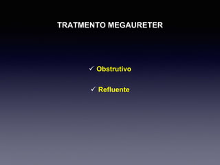 TRATMENTO MEGAURETER
 Obstrutivo
 Refluente
 