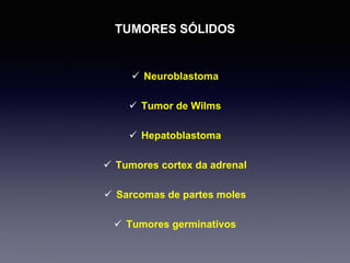 TUMORES SÓLIDOS
 Neuroblastoma
 Tumor de Wilms
 Hepatoblastoma
 Tumores cortex da adrenal
 Sarcomas de partes moles
 Tumores germinativos
 