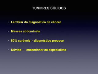 TUMORES SÓLIDOS
• Lembrar do diagnóstico de câncer
• Massas abdominais
• 80% curáveis - diagnóstico precoce
• Dúvida – encaminhar ao especialista
 