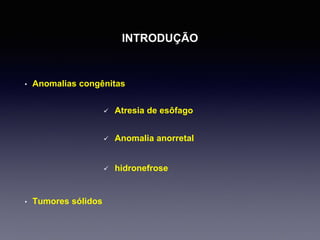 INTRODUÇÃO
• Anomalias congênitas
 Atresia de esôfago
 Anomalia anorretal
 hidronefrose
• Tumores sólidos
 