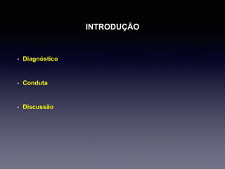 INTRODUÇÃO
• Diagnóstico
• Conduta
• Discussão
 