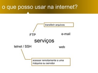 serviços
web
e-mail
telnet / SSH
o que posso usar na internet?
acessar remotamente a uma
máquina ou servidor
FTP
transferir arquivos
 
