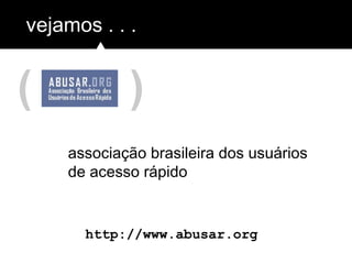 ( )
vejamos . . .
http://www.abusar.org
associação brasileira dos usuários
de acesso rápido
 