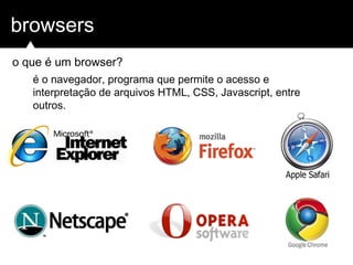 browsers
o que é um browser?
é o navegador, programa que permite o acesso e
interpretação de arquivos HTML, CSS, Javascript, entre
outros.
 