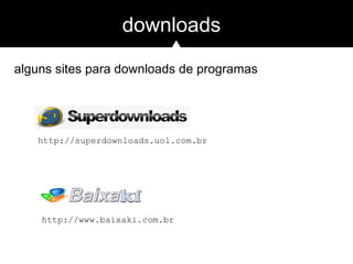 alguns sites para downloads de programas
downloads
http://superdownloads.uol.com.br
http://www.baixaki.com.br
 