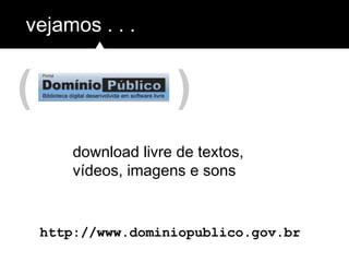 ( )
vejamos . . .
http://www.dominiopublico.gov.br
download livre de textos,
vídeos, imagens e sons
 