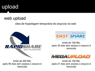 upload
web upload
limite de 100 Mb;
após 21 dias sem acesso o arquivo é
removido
sites de hopedagem temporária de arquivos na web
limite de 200 Mb;
após 90 dias sem acesso o arquivo é
removido
limite de 100 Mb;
após 30 dias sem acesso o arquivo é
removido
 