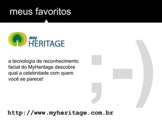 ;-)
meus favoritos
http://www.myheritage.com.br
a tecnologia de reconhecimento
facial do MyHeritage descobre
qual a celebridade com quem
você se parece!
 