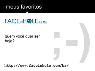 ;-)
meus favoritos
http://www.faceinhole.com/br/
quem você quer ser
hoje?
 