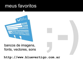 ;-)
meus favoritos
http://www.bluevertigo.com.ar
bancos de imagens,
fonts, vectores, sons
 