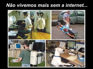 Não vivemos mais sem a internet...
 