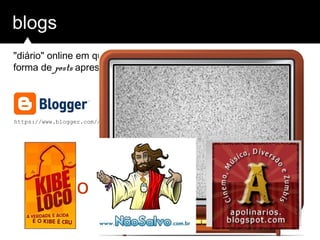 blogs
"diário" online em que se publica histórias, idéias ou imagens em
forma de posts apresentados de forma cronológica
https://www.blogger.com/start?hl=pt-BR http://pt-br.wordpress.com
monetizar
 