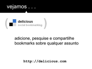 ( )
vejamos . . .
http://delicious.com
adicione, pesquise e compartilhe
bookmarks sobre qualquer assunto
 