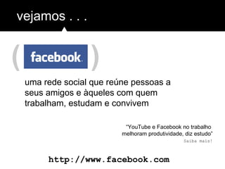 ( )
vejamos . . .
http://www.facebook.com
uma rede social que reúne pessoas a
seus amigos e àqueles com quem
trabalham, estudam e convivem
Saiba mais!
“YouTube e Facebook no trabalho
melhoram produtividade, diz estudo”
 