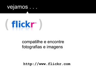 ( )
vejamos . . .
http://www.flickr.com
compatilhe e encontre
fotografias e imagens
 