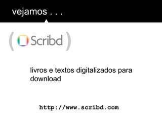 ( )
vejamos . . .
http://www.scribd.com
livros e textos digitalizados para
download
 