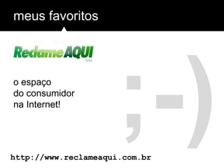 ;-)
meus favoritos
http://www.reclameaqui.com.br
o espaço
do consumidor
na Internet!
 