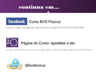 continua em...
http://www.facebook.com/profile.php?id=100002559895989
Curso BVS Fiocruz
@bvsfiocruz
http://bvsfiocruz.fiocruz.br/php/level.php?lang=pt&component=19&item=14
Página do Curso: apostilas e etc.
 