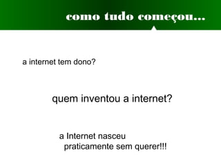 como tudo começou...
a internet tem dono?
a Internet nasceu
praticamente sem querer!!!
quem inventou a internet?
 