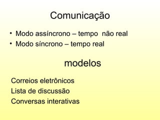 Comunicação
• Modo assíncrono – tempo não real
• Modo síncrono – tempo real

                modelos
Correios eletrônicos
Lista de discussão
Conversas interativas
 