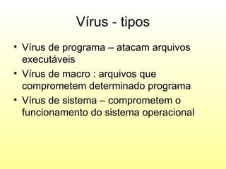 Vírus - tipos
• Vírus de programa – atacam arquivos
  executáveis
• Vírus de macro : arquivos que
  comprometem determinado programa
• Vírus de sistema – comprometem o
  funcionamento do sistema operacional
 