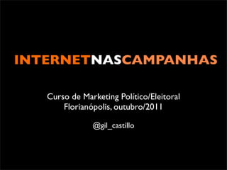INTERNETNASCAMPANHAS

   Curso de Marketing Político/Eleitoral
       Florianópolis, outubro/2011

               @gil_castillo
 