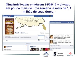 Gina indelicada: criada em 14/08/12 e chegou,
em pouco mais de uma semana, a mais de 1,1
            milhão de seguidores.
 