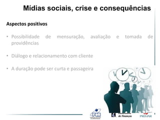 Mídias sociais, crise e consequências

Aspectos positivos

• Possibilidade   de   mensuração,   avaliação   e   tomada   de
  providências

• Diálogo e relacionamento com cliente

• A duração pode ser curta e passageira
 