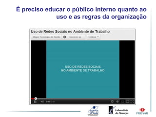 É preciso educar o público interno quanto ao
             uso e as regras da organização
 
