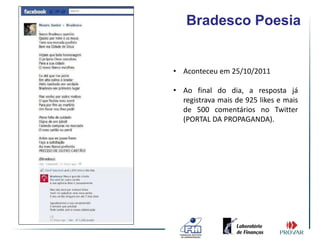 Bradesco Poesia


• Aconteceu em 25/10/2011

• Ao final do dia, a resposta já
  registrava mais de 925 likes e mais
  de 500 comentários no Twitter
  (PORTAL DA PROPAGANDA).
 