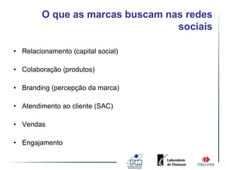 O que as marcas buscam nas redes
                                 sociais

• Relacionamento (capital social)

• Colaboração (produtos)

• Branding (percepção da marca)

• Atendimento ao cliente (SAC)

• Vendas

• Engajamento
 