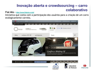 Inovação aberta e crowdsourcing – carro
Fiat Mio - http://www.fiatmio.cc/pt/
                                      colaborativo
Iniciativa que conta com a participação dos usuários para a criação de um carro
ecologicamente correto.
 