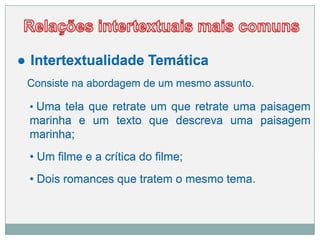 ● Intertextualidade Temática
Consiste na abordagem de um mesmo assunto.
• Uma tela que retrate um que retrate uma paisagem
marinha e um texto que descreva uma paisagem
marinha;
• Um filme e a crítica do filme;
• Dois romances que tratem o mesmo tema.
 