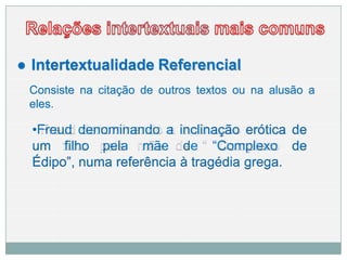 ● Intertextualidade Referencial
Consiste na citação de outros textos ou na alusão a
eles.
•Freud denominando a inclinação erótica de
um filho pela mãe de “Complexo de
Édipo”, numa referência à tragédia grega.
 