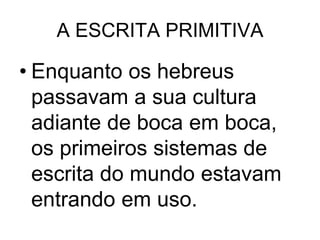 A ESCRITA PRIMITIVA

• Enquanto os hebreus
passavam a sua cultura
adiante de boca em boca,
os primeiros sistemas de
escrita do mundo estavam
entrando em uso.

 