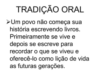 TRADIÇÃO ORAL
Um povo não começa sua
história escrevendo livros.
Primeiramente se vive e
depois se escreve para
recordar o que se viveu e
oferecê-lo como lição de vida
as futuras gerações.

 