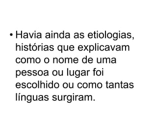 • Havia ainda as etiologias,
histórias que explicavam
como o nome de uma
pessoa ou lugar foi
escolhido ou como tantas
línguas surgiram.

 