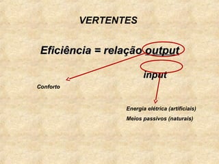 VERTENTES


 Eficiência = relação output

                         input
Conforto



                  Energia elétrica (artificiais)
                  Meios passivos (naturais)
 