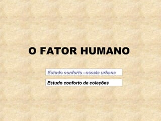 O FATOR HUMANO
  Estudo conforto –escala urbana

  Estudo conforto de coleções
 