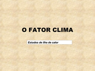 O FATOR CLIMA
 Estudos de ilha de calor
 