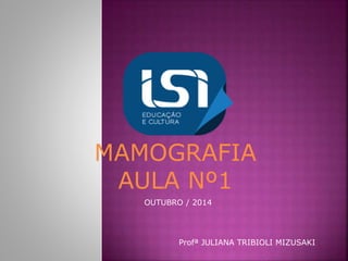 MAMOGRAFIA
AULA Nº1
Profª JULIANA TRIBIOLI MIZUSAKI
OUTUBRO / 2014
 