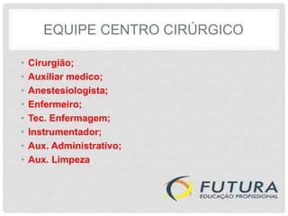 EQUIPE CENTRO CIRÚRGICO
• Cirurgião;
• Auxiliar medico;
• Anestesiologista;
• Enfermeiro;
• Tec. Enfermagem;
• Instrumentador;
• Aux. Administrativo;
• Aux. Limpeza;
 