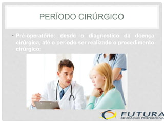 PERÍODO CIRÚRGICO
• Pré-operatório: desde o diagnostico da doença
cirúrgica, até o período ser realizado o procedimento
cirúrgico;
 