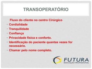 TRANSOPERATÓRIO
Fluxo do cliente no centro Cirúrgico
• Cordialidade
• Tranquilidade
• Confiança
• Privacidade física e conforto.
• Identificação do paciente quantas vezes for
necessário.
• Chamar pelo nome completo.
 